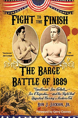 Fight To The Finish: The Barge Battle Of 1889: "Gentleman" Jim Corbett, Joe Choynski, And The Fight That Launched Boxing'S Modern Era