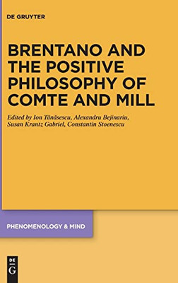 Brentano And The Positive Philosophy Of Comte And Mill: With Translations Of Original Writings On Philosophy As Science By Franz Brentano (Phenomenology & Mind)
