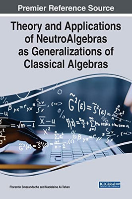 Theory And Applications Of Neutroalgebras As Generalizations Of Classical Algebras (Advances In Computer And Electrical Engineering)