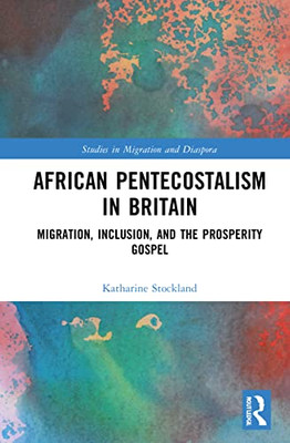 African Pentecostalism In Britain: Migration, Inclusion, And The Prosperity Gospel (Studies In Migration And Diaspora)