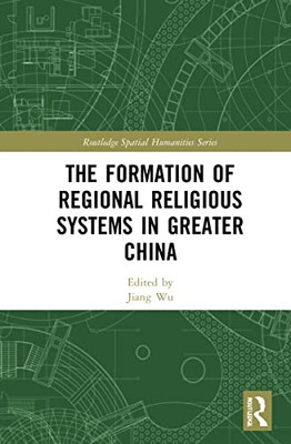 The Formation Of Regional Religious Systems In Greater China (Routledge Spatial Humanities Series)