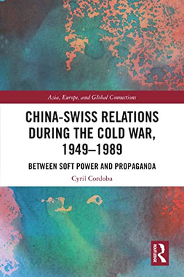 China-Swiss Relations During The Cold War, 19491989: Between Soft Power And Propaganda (Asia, Europe, And Global Connections)