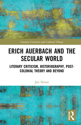 Erich Auerbach And The Secular World: Literary Criticism, Historiography, Post-Colonial Theory And Beyond (Literary Criticism And Cultural Theory)