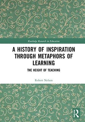 A History Of Inspiration Through Metaphors Of Learning: The Height Of Teaching (Routledge Research In Education)