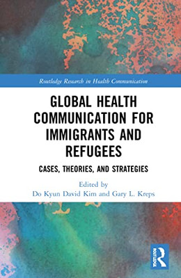 Global Health Communication For Immigrants And Refugees: Cases, Theories, And Strategies (Routledge Research In Health Communication)