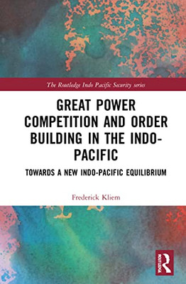 Great Power Competition And Order Building In The Indo-Pacific: Towards A New Indo-Pacific Equilibrium (The Routledge Indo Pacific Security Series)