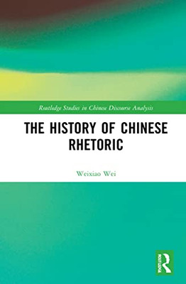 The History Of Chinese Rhetoric (Routledge Studies In Chinese Discourse Analysis)