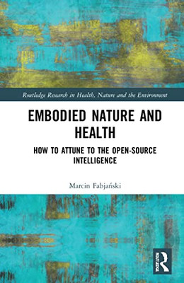 Embodied Nature And Health: How To Attune To The Open-Source Intelligence (Routledge Research In Health, Nature And The Environment)