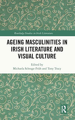Ageing Masculinities In Irish Literature And Visual Culture (Routledge Studies In Irish Literature)