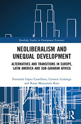 Neoliberalism And Unequal Development: Alternatives And Transitions In Europe, Latin America And Sub-Saharan Africa (Routledge Studies In Development Economics)