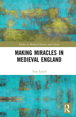 Making Miracles In Medieval England (Studies In Medieval History And Culture)