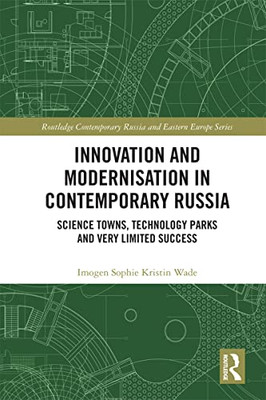 Innovation And Modernisation In Contemporary Russia: Science Towns, Technology Parks And Very Limited Success (Routledge Contemporary Russia And Eastern Europe Series)