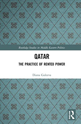 Qatar: The Practice Of Rented Power (Routledge Studies In Middle Eastern Politics)