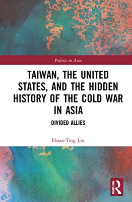 Taiwan, The United States, And The Hidden History Of The Cold War In Asia: Divided Allies (Politics In Asia)