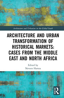 Architecture And Urban Transformation Of Historical Markets: Cases From The Middle East And North Africa: Cases From The Middle East And North Africa (Architecture And Urbanism In The Global South)