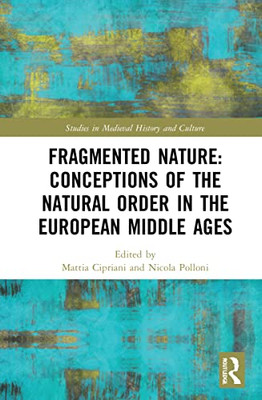 Fragmented Nature: Medieval Latinate Reasoning On The Natural World And Its (Studies In Medieval History And Culture)
