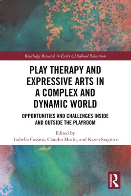 Play Therapy And Expressive Arts In A Complex And Dynamic World (Routledge Research In Early Childhood Education)