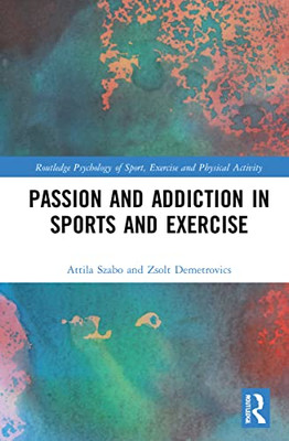 Passion And Addiction In Sports And Exercise (Routledge Psychology Of Sport, Exercise And Physical Activity)