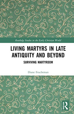 Living Martyrs In Late Antiquity And Beyond (Routledge Studies In The Early Christian World)