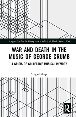 War And Death In The Music Of George Crumb: A Crisis Of Collective Memory (Ashgate Studies In Theory And Analysis Of Music After 1900)