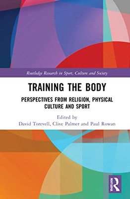 Training The Body: Perspectives From Religion, Physical Culture And Sport (Routledge Research In Sport, Culture And Society)