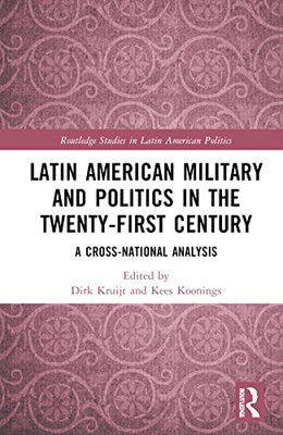 Latin American Military And Politics In The Twenty-First Century: A Cross-National Analysis (Routledge Studies In Latin American Politics)