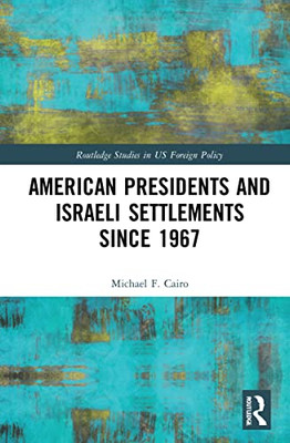 American Presidents And Israeli Settlements Since 1967 (Routledge Studies In Us Foreign Policy)