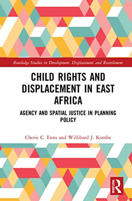 Child Rights And Displacement In East Africa (Routledge Studies In Development, Displacement And Resettlement)
