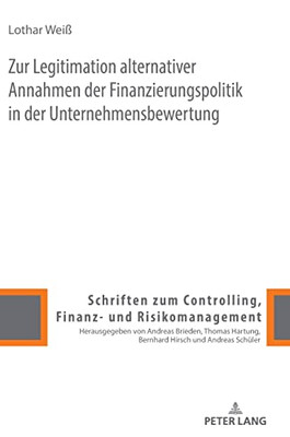 Zur Legitimation Alternativer Annahmen Der Finanzierungspolitik In Der Unternehmensbewertung (Schriften Zum Controlling, Finanz Und Risikomanagement, 12) (German Edition)
