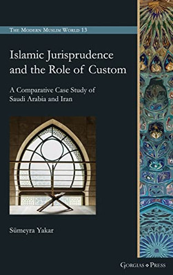 Islamic Jurisprudence And The Role Of Custom: A Comparative Case Study Of Saudi Arabia And Iran (Modern Muslim World)