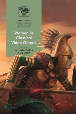 Women In Classical Video Games (Imagines  Classical Receptions In The Visual And Performing Arts)