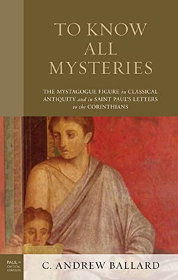 To Know All Mysteries: The Mystagogue Figure In Classical Antiquity And In Saint PaulS Letters To The Corinthians (Paul In Critical Contexts)