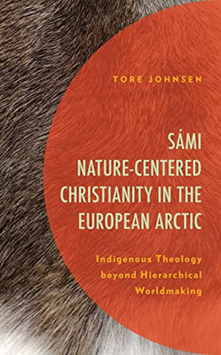 Sámi Nature-Centered Christianity In The European Arctic: Indigenous Theology Beyond Hierarchical Worldmaking (Postcolonial And Decolonial Studies In Religion And Theology)