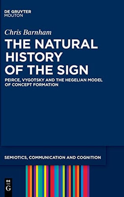 The Natural History Of The Sign: Peirce, Vygotsky And The Hegelian Model Of Concept Formation (Semiotics, Communication And Cognition, 29)