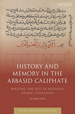 History And Memory In The Abbasid Caliphate: Writing The Past In Medieval Arabic Literature (Early And Medieval Islamic World)