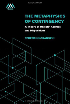 The Metaphysics Of Contingency: A Theory Of Objects Abilities And Dispositions (Mind, Meaning And Metaphysics)