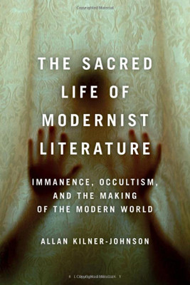 The Sacred Life Of Modernist Literature: Immanence, Occultism, And The Making Of The Modern World