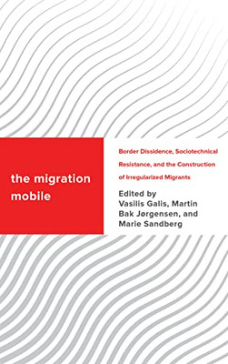 The Migration Mobile: Border Dissidence, Sociotechnical Resistance, And The Construction Of Irregularized Migrants (Challenging Migration Studies)
