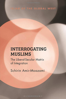 Interrogating Muslims: The Liberal-Secular Matrix Of Integration (Islam Of The Global West)