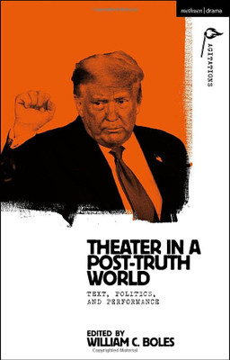 Theater In A Post-Truth World: Texts, Politics, And Performance (Methuen Drama Agitations: Text, Politics And Performances)