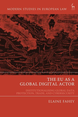 The Eu As A Global Digital Actor: Institutionalising Global Data Protection, Trade, And Cybersecurity (Modern Studies In European Law)