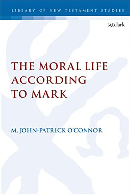 The Moral Life According To Mark (The Library Of New Testament Studies, 667)