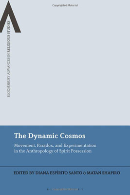 The Dynamic Cosmos: Movement, Paradox, And Experimentation In The Anthropology Of Spirit Possession (Bloomsbury Advances In Religious Studies)