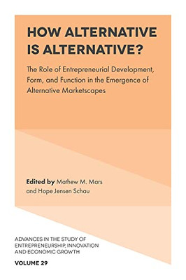 How Alternative Is Alternative?: The Role Of Entrepreneurial Development, Form, And Function In The Emergence Of Alternative Marketscapes (Advances In ... Innovation And Economic Growth)