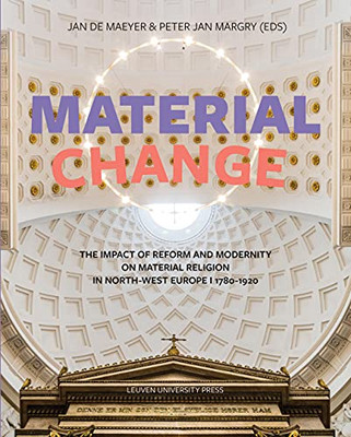 Material Change: The Impact Of Reform And Modernity On Material Religion In North-West Europe, 17801920 (Kadoc Artes, 19)