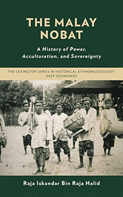 The Malay Nobat: A History Of Power, Acculturation, And Sovereignty (The Lexington Series In Historical Ethnomusicology: Deep Soundings)
