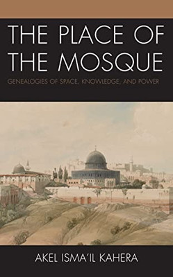 The Place Of The Mosque: Genealogies Of Space, Knowledge, And Power (Toposophia: Thinking Place/Making Space)