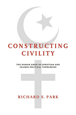 Constructing Civility: The Human Good In Christian And Islamic Political Theologies