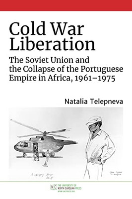 Cold War Liberation: The Soviet Union And The Collapse Of The Portuguese Empire In Africa, 19611975 (New Cold War History)