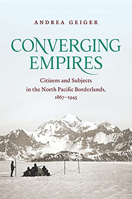 Converging Empires: Citizens And Subjects In The North Pacific Borderlands, 1867-1945 (David J. Weber In The New Borderlands History)